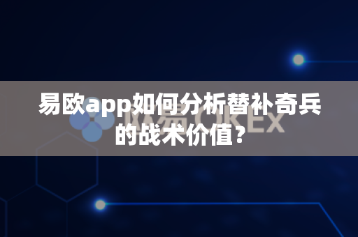 易欧app如何分析替补奇兵的战术价值？-第1张图片-易欧app-全球最大的比特币交易所【官方网站】
