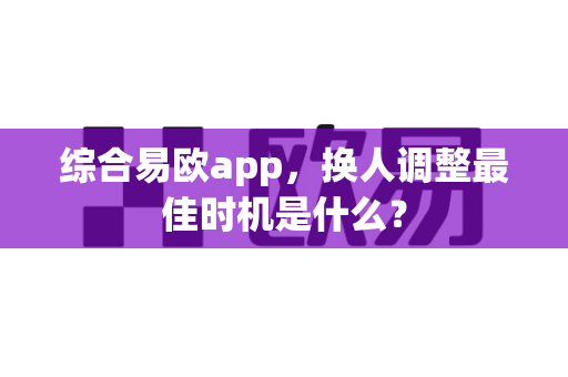 综合易欧app,换人调整最佳时机是什么?-第1张图片-易欧app-全球最大的比特币交易所【官方网站】 综合易欧app,换人调整最佳时机是什么?-第1张图片-易欧app-全球最大的比特币交易所【官方网站】