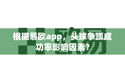 根据易欧app,头球争顶成功率影响因素?-第1张图片-易欧app-全球最大的比特币交易所【官方网站】 根据易欧app,头球争顶成功率影响因素?-第1张图片-易欧app-全球最大的比特币交易所【官方网站】