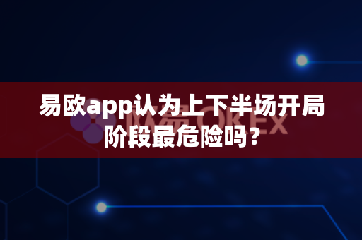 易欧app认为上下半场开局阶段最危险吗?-第1张图片-易欧app-全球最大的比特币交易所【官方网站】 易欧app认为上下半场开局阶段最危险吗?-第1张图片-易欧app-全球最大的比特币交易所【官方网站】
