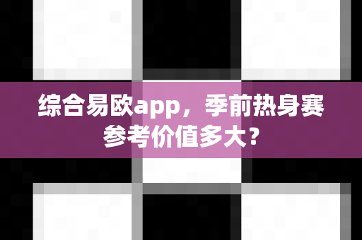 综合易欧app,季前热身赛参考价值多大?-第1张图片-易欧app-全球最大的比特币交易所【官方网站】 综合易欧app,季前热身赛参考价值多大?-第1张图片-易欧app-全球最大的比特币交易所【官方网站】