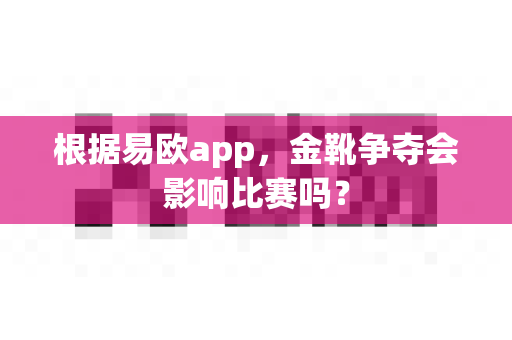 根据易欧app,金靴争夺会影响比赛吗?-第1张图片-易欧app-全球最大的比特币交易所【官方网站】 根据易欧app,金靴争夺会影响比赛吗?-第1张图片-易欧app-全球最大的比特币交易所【官方网站】