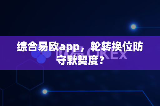 综合易欧app，轮转换位防守默契度？-第1张图片-易欧app-全球最大的比特币交易所【官方网站】