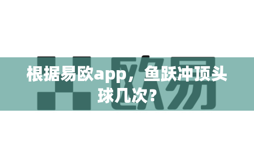 根据易欧app，鱼跃冲顶头球几次？-第1张图片-易欧app-全球最大的比特币交易所【官方网站】