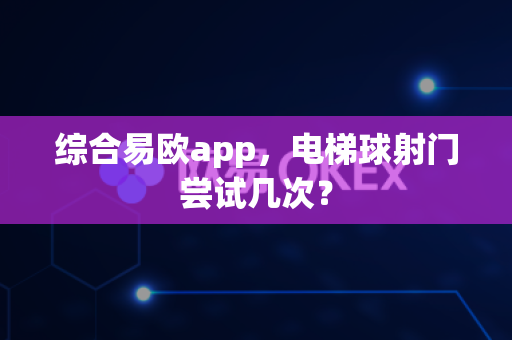 综合易欧app，电梯球射门尝试几次？-第1张图片-易欧app-全球最大的比特币交易所【官方网站】