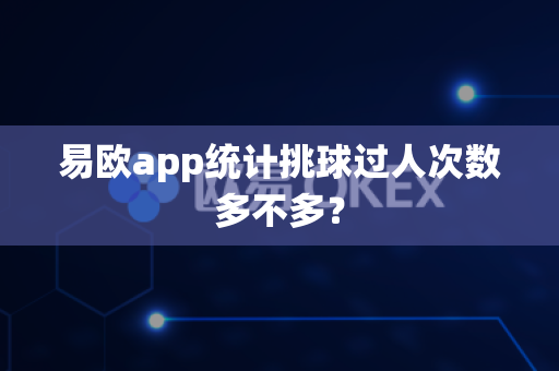 易欧app统计挑球过人次数多不多？-第1张图片-易欧app-全球最大的比特币交易所【官方网站】