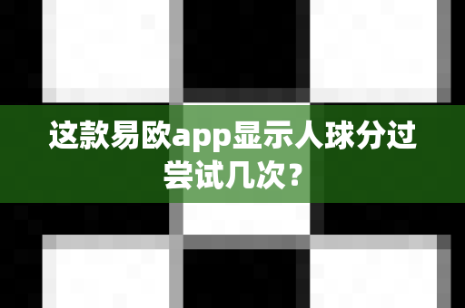 这款易欧app显示人球分过尝试几次?-第1张图片-易欧app-全球最大的比特币交易所【官方网站】 这款易欧app显示人球分过尝试几次?-第1张图片-易欧app-全球最大的比特币交易所【官方网站】