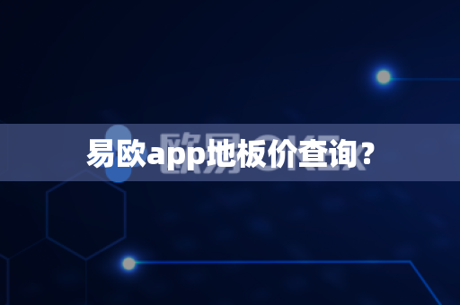 易欧app地板价查询？-第1张图片-易欧app-全球最大的比特币交易所【官方网站】