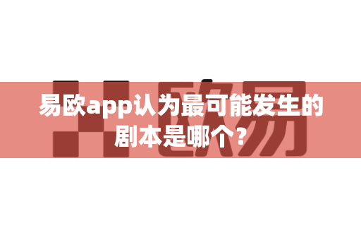 易欧app认为最可能发生的剧本是哪个？-第1张图片-易欧app-全球最大的比特币交易所【官方网站】