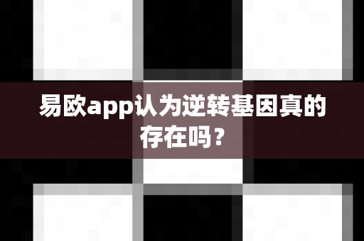 易欧app认为逆转基因真的存在吗?-第1张图片-易欧app-全球最大的比特币交易所【官方网站】 易欧app认为逆转基因真的存在吗?-第1张图片-易欧app-全球最大的比特币交易所【官方网站】