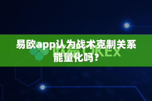 易欧app认为战术克制关系能量化吗?-第1张图片-易欧app-全球最大的比特币交易所【官方网站】 易欧app认为战术克制关系能量化吗?-第1张图片-易欧app-全球最大的比特币交易所【官方网站】