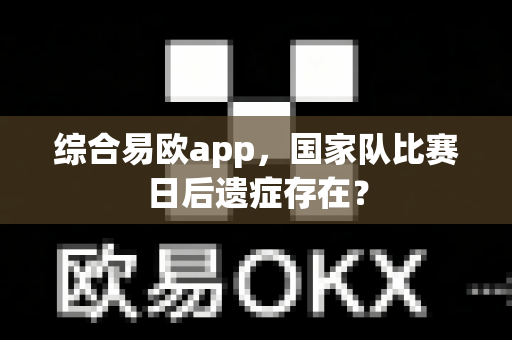 综合易欧app,国家队比赛日后遗症存在?-第1张图片-易欧app-全球最大的比特币交易所【官方网站】 综合易欧app,国家队比赛日后遗症存在?-第1张图片-易欧app-全球最大的比特币交易所【官方网站】