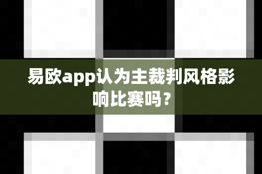 易欧app认为主裁判风格影响比赛吗?-第1张图片-易欧app-全球最大的比特币交易所【官方网站】 易欧app认为主裁判风格影响比赛吗?-第1张图片-易欧app-全球最大的比特币交易所【官方网站】