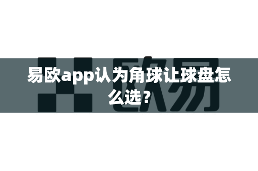 易欧app认为角球让球盘怎么选?-第1张图片-易欧app-全球最大的比特币交易所【官方网站】 易欧app认为角球让球盘怎么选?-第1张图片-易欧app-全球最大的比特币交易所【官方网站】