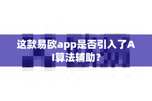 这款易欧app是否引入了AI算法辅助?-第1张图片-易欧app-全球最大的比特币交易所【官方网站】 这款易欧app是否引入了AI算法辅助?-第1张图片-易欧app-全球最大的比特币交易所【官方网站】