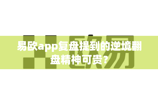 易欧app复盘提到的逆境翻盘精神可贵？-第1张图片-易欧app-全球最大的比特币交易所【官方网站】