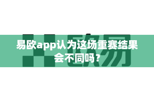 易欧app认为这场重赛结果会不同吗？-第1张图片-易欧app-全球最大的比特币交易所【官方网站】