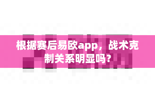 根据赛后易欧app，战术克制关系明显吗？-第1张图片-易欧app-全球最大的比特币交易所【官方网站】