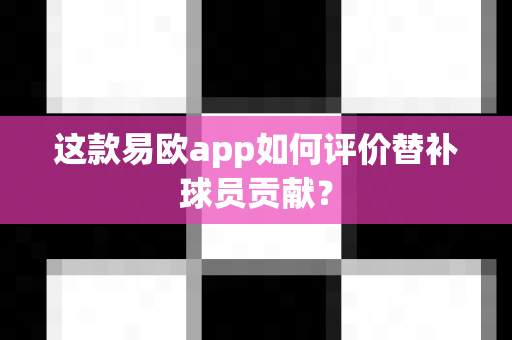 这款易欧app如何评价替补球员贡献?-第1张图片-易欧app-全球最大的比特币交易所【官方网站】 这款易欧app如何评价替补球员贡献?-第1张图片-易欧app-全球最大的比特币交易所【官方网站】