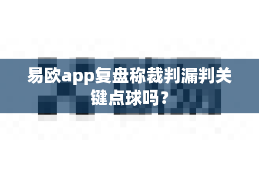 易欧app复盘称裁判漏判关键点球吗？-第1张图片-易欧app-全球最大的比特币交易所【官方网站】