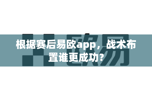 根据赛后易欧app,战术布置谁更成功?-第1张图片-易欧app-全球最大的比特币交易所【官方网站】 根据赛后易欧app,战术布置谁更成功?-第1张图片-易欧app-全球最大的比特币交易所【官方网站】