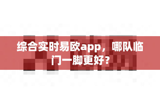综合实时易欧app,哪队临门一脚更好?-第1张图片-易欧app-全球最大的比特币交易所【官方网站】 综合实时易欧app,哪队临门一脚更好?-第1张图片-易欧app-全球最大的比特币交易所【官方网站】