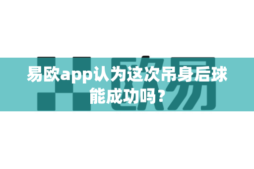 易欧app认为这次吊身后球能成功吗?-第1张图片-易欧app-全球最大的比特币交易所【官方网站】 易欧app认为这次吊身后球能成功吗?-第1张图片-易欧app-全球最大的比特币交易所【官方网站】