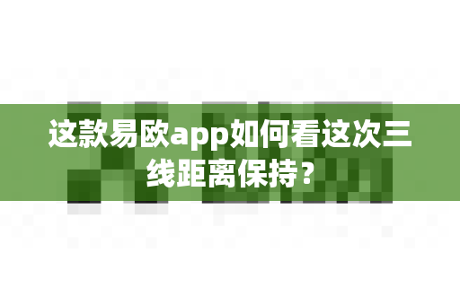 这款易欧app如何看这次三线距离保持?-第1张图片-易欧app-全球最大的比特币交易所【官方网站】 这款易欧app如何看这次三线距离保持?-第1张图片-易欧app-全球最大的比特币交易所【官方网站】