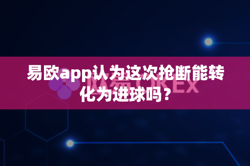 易欧app认为这次抢断能转化为进球吗？-第1张图片-易欧app-全球最大的比特币交易所【官方网站】