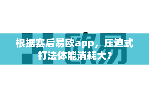 根据赛后易欧app,压迫式打法体能消耗大?-第1张图片-易欧app-全球最大的比特币交易所【官方网站】 根据赛后易欧app,压迫式打法体能消耗大?-第1张图片-易欧app-全球最大的比特币交易所【官方网站】