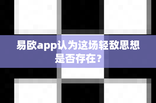 易欧app认为这场轻敌思想是否存在?-第1张图片-易欧app-全球最大的比特币交易所【官方网站】 易欧app认为这场轻敌思想是否存在?-第1张图片-易欧app-全球最大的比特币交易所【官方网站】