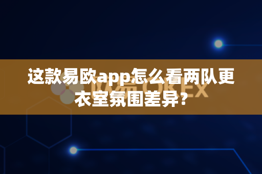 这款易欧app怎么看两队更衣室氛围差异?-第1张图片-易欧app-全球最大的比特币交易所【官方网站】 这款易欧app怎么看两队更衣室氛围差异?-第1张图片-易欧app-全球最大的比特币交易所【官方网站】