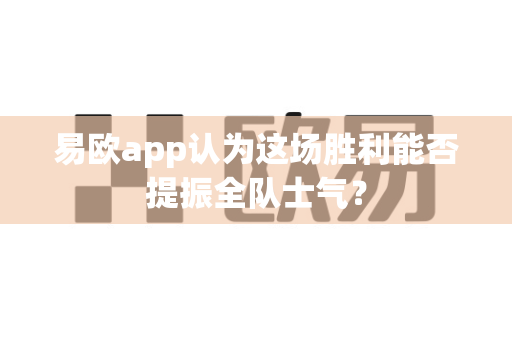 易欧app认为这场胜利能否提振全队士气?-第1张图片-易欧app-全球最大的比特币交易所【官方网站】 易欧app认为这场胜利能否提振全队士气?-第1张图片-易欧app-全球最大的比特币交易所【官方网站】