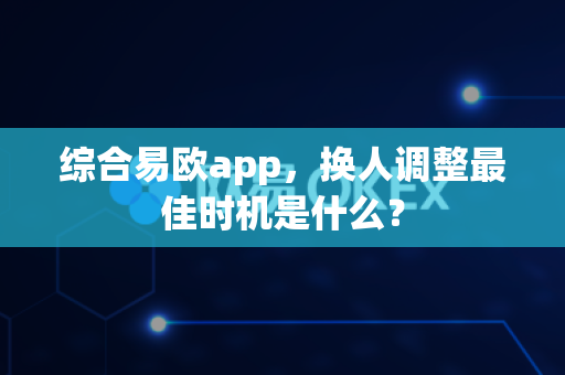 综合易欧app,换人调整最佳时机是什么?-第1张图片-易欧app-全球最大的比特币交易所【官方网站】 综合易欧app,换人调整最佳时机是什么?-第1张图片-易欧app-全球最大的比特币交易所【官方网站】
