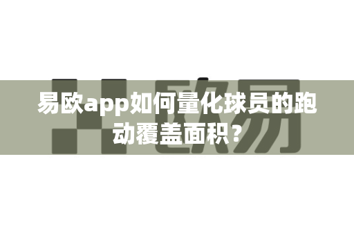 易欧app如何量化球员的跑动覆盖面积?-第1张图片-易欧app-全球最大的比特币交易所【官方网站】 易欧app如何量化球员的跑动覆盖面积?-第1张图片-易欧app-全球最大的比特币交易所【官方网站】