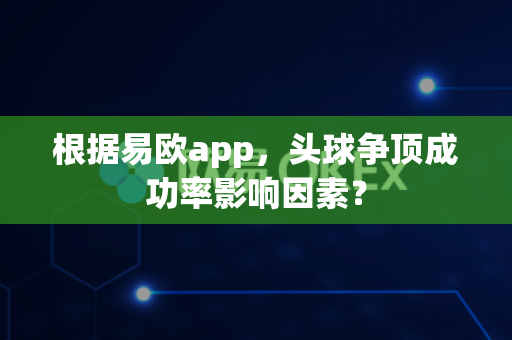 根据易欧app，头球争顶成功率影响因素？-第1张图片-易欧app-全球最大的比特币交易所【官方网站】