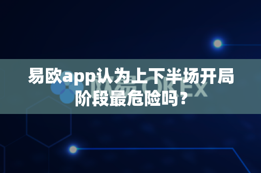 易欧app认为上下半场开局阶段最危险吗?-第1张图片-易欧app-全球最大的比特币交易所【官方网站】 易欧app认为上下半场开局阶段最危险吗?-第1张图片-易欧app-全球最大的比特币交易所【官方网站】