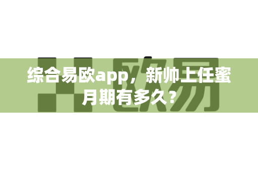 综合易欧app,新帅上任蜜月期有多久?-第1张图片-易欧app-全球最大的比特币交易所【官方网站】 综合易欧app,新帅上任蜜月期有多久?-第1张图片-易欧app-全球最大的比特币交易所【官方网站】