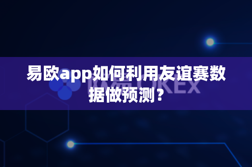 易欧app如何利用友谊赛数据做预测？-第1张图片-易欧app-全球最大的比特币交易所【官方网站】