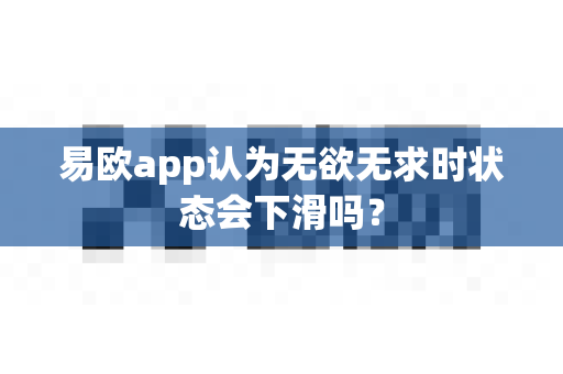 易欧app认为无欲无求时状态会下滑吗?-第1张图片-易欧app-全球最大的比特币交易所【官方网站】 易欧app认为无欲无求时状态会下滑吗?-第1张图片-易欧app-全球最大的比特币交易所【官方网站】