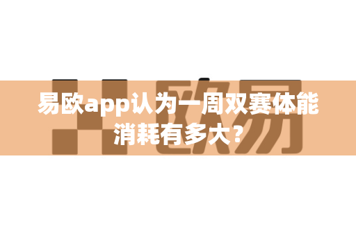 易欧app认为一周双赛体能消耗有多大?-第1张图片-易欧app-全球最大的比特币交易所【官方网站】 易欧app认为一周双赛体能消耗有多大?-第1张图片-易欧app-全球最大的比特币交易所【官方网站】