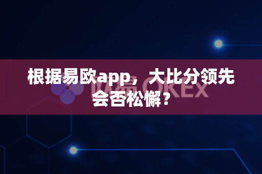 根据易欧app，大比分领先会否松懈？-第1张图片-易欧app-全球最大的比特币交易所【官方网站】