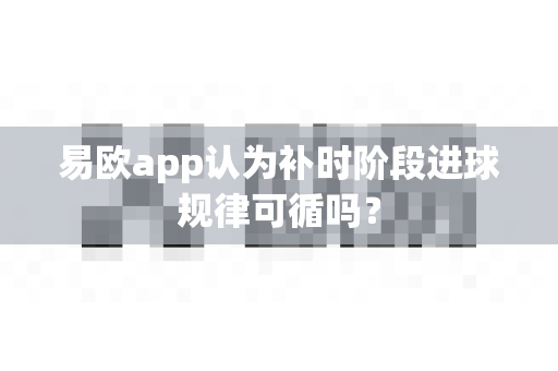 易欧app认为补时阶段进球规律可循吗?-第1张图片-易欧app-全球最大的比特币交易所【官方网站】 易欧app认为补时阶段进球规律可循吗?-第1张图片-易欧app-全球最大的比特币交易所【官方网站】