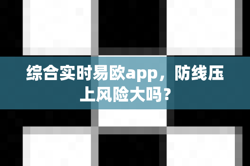 综合实时易欧app,防线压上风险大吗?-第1张图片-易欧app-全球最大的比特币交易所【官方网站】 综合实时易欧app,防线压上风险大吗?-第1张图片-易欧app-全球最大的比特币交易所【官方网站】