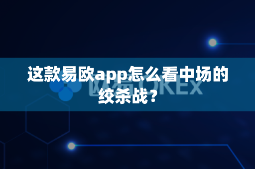 这款易欧app怎么看中场的绞杀战？-第1张图片-易欧app-全球最大的比特币交易所【官方网站】