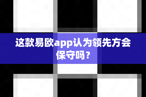 这款易欧app认为领先方会保守吗?-第1张图片-易欧app-全球最大的比特币交易所【官方网站】 这款易欧app认为领先方会保守吗?-第1张图片-易欧app-全球最大的比特币交易所【官方网站】
