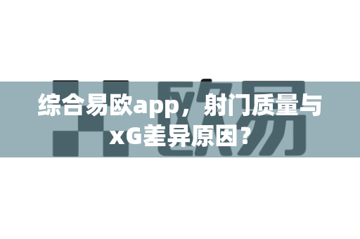 综合易欧app,射门质量与xG差异原因?-第1张图片-易欧app-全球最大的比特币交易所【官方网站】 综合易欧app,射门质量与xG差异原因?-第1张图片-易欧app-全球最大的比特币交易所【官方网站】