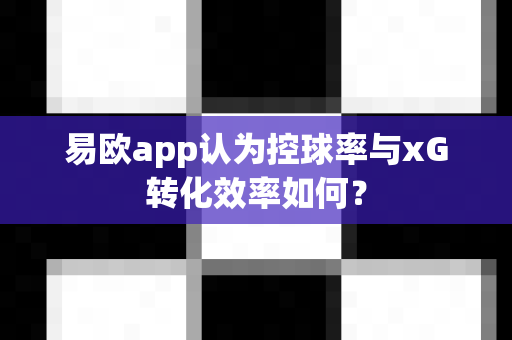 易欧app认为控球率与xG转化效率如何?-第1张图片-易欧app-全球最大的比特币交易所【官方网站】 易欧app认为控球率与xG转化效率如何?-第1张图片-易欧app-全球最大的比特币交易所【官方网站】