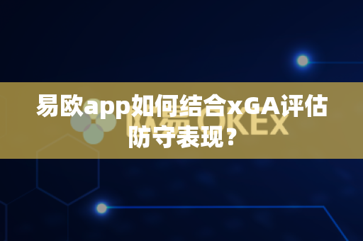 易欧app如何结合xGA评估防守表现?-第1张图片-易欧app-全球最大的比特币交易所【官方网站】 易欧app如何结合xGA评估防守表现?-第1张图片-易欧app-全球最大的比特币交易所【官方网站】
