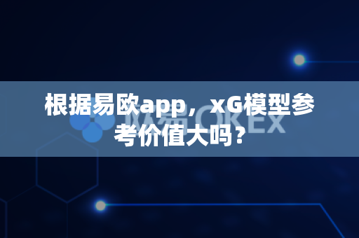 根据易欧app，xG模型参考价值大吗？-第1张图片-易欧app-全球最大的比特币交易所【官方网站】